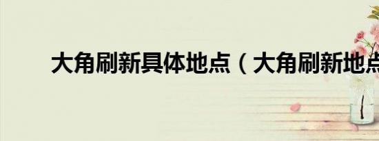 大角刷新具体地点（大角刷新地点）