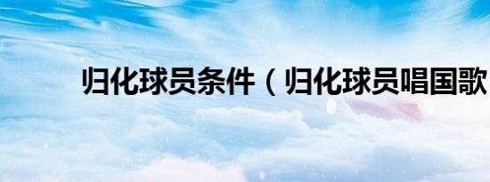 归化球员条件（归化球员唱国歌）