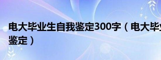 电大毕业生自我鉴定300字（电大毕业生自我鉴定）