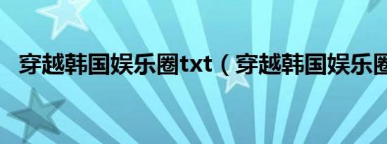 穿越韩国娱乐圈txt（穿越韩国娱乐圈txt）