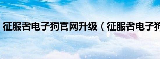 征服者电子狗官网升级（征服者电子狗官网）