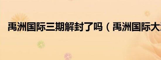 禹洲国际三期解封了吗（禹洲国际大酒店）