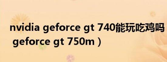 nvidia geforce gt 740能玩吃鸡吗（nvidia geforce gt 750m）