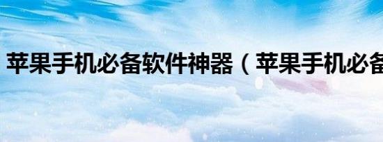 苹果手机必备软件神器（苹果手机必备软件）