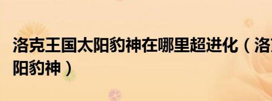 洛克王国太阳豹神在哪里超进化（洛克王国太阳豹神）