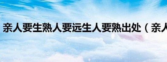 亲人要生熟人要远生人要熟出处（亲人丁当）