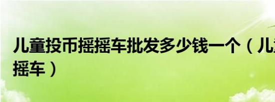 儿童投币摇摇车批发多少钱一个（儿童投币摇摇车）