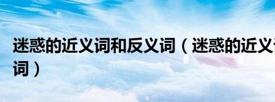 迷惑的近义词和反义词（迷惑的近义词和反义词）