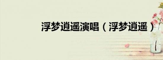 浮梦逍遥演唱（浮梦逍遥）