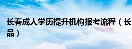 长春成人学历提升机构报考流程（长春成人用品）