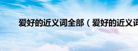 爱好的近义词全部（爱好的近义词）