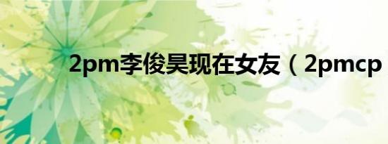 2pm李俊昊现在女友（2pmcp）