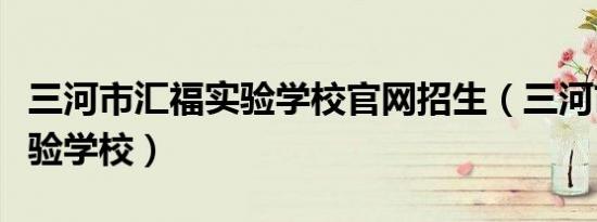 三河市汇福实验学校官网招生（三河市汇福实验学校）