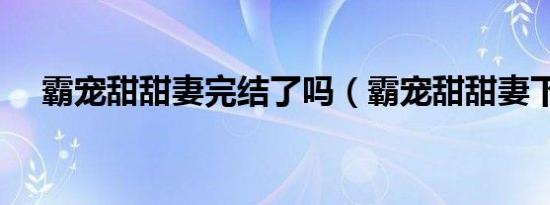 霸宠甜甜妻完结了吗（霸宠甜甜妻下部）