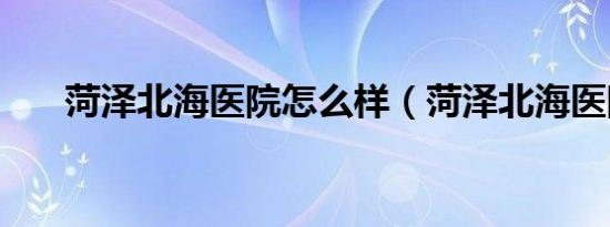 菏泽北海医院怎么样（菏泽北海医院）