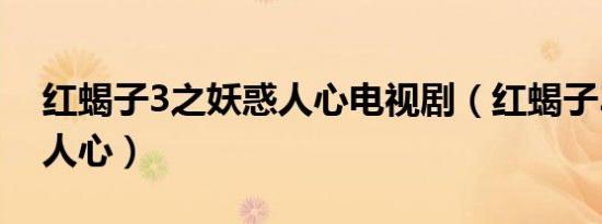 红蝎子3之妖惑人心电视剧（红蝎子3之妖惑人心）