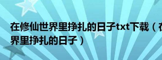 在修仙世界里挣扎的日子txt下载（在修仙世界里挣扎的日子）