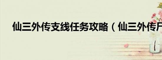 仙三外传支线任务攻略（仙三外传尸块）