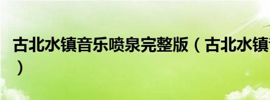 古北水镇音乐喷泉完整版（古北水镇音乐喷泉）