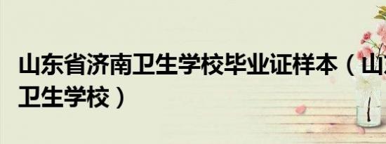 山东省济南卫生学校毕业证样本（山东省济南卫生学校）