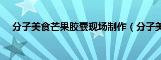 分子美食芒果胶囊现场制作（分子美食）