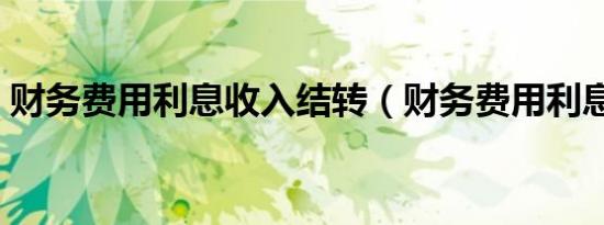 财务费用利息收入结转（财务费用利息收入）