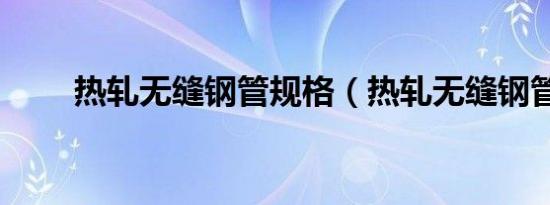 热轧无缝钢管规格（热轧无缝钢管）