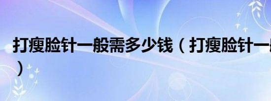 打瘦脸针一般需多少钱（打瘦脸针一般多少钱）