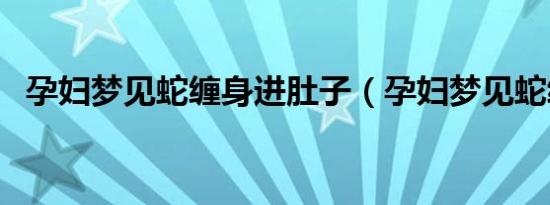 孕妇梦见蛇缠身进肚子（孕妇梦见蛇缠身）