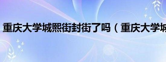 重庆大学城熙街封街了吗（重庆大学城熙街）