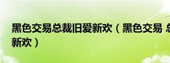 黑色交易总裁旧爱新欢（黑色交易 总裁旧爱新欢）