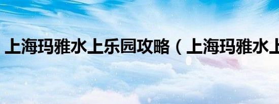 上海玛雅水上乐园攻略（上海玛雅水上乐园）