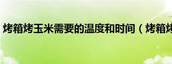 烤箱烤玉米需要的温度和时间（烤箱烤玉米）