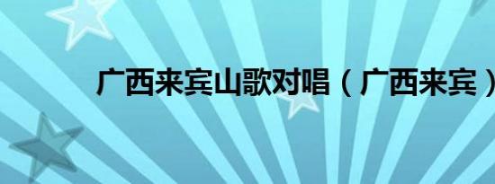 广西来宾山歌对唱（广西来宾）