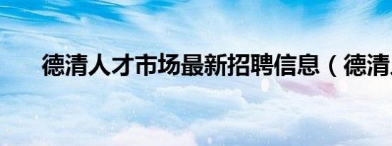 德清人才市场最新招聘信息（德清人）