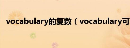 vocabulary的复数（vocabulary可数吗）