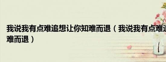 我说我有点难追想让你知难而退（我说我有点难追 想让你知难而退）