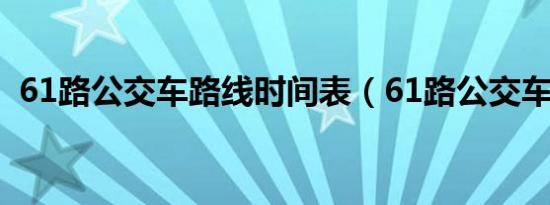 61路公交车路线时间表（61路公交车路线）
