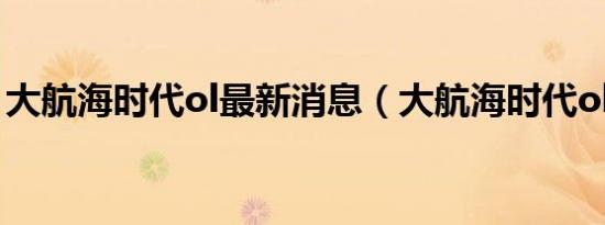 大航海时代ol最新消息（大航海时代ol 巴哈）