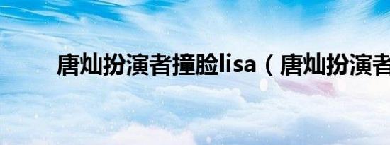 唐灿扮演者撞脸lisa（唐灿扮演者）