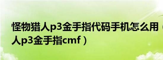 怪物猎人p3金手指代码手机怎么用（怪物猎人p3金手指cmf）