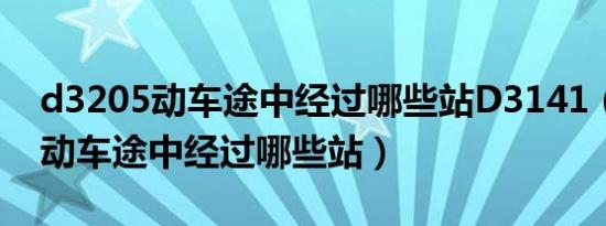 d3205动车途中经过哪些站D3141（d3205动车途中经过哪些站）