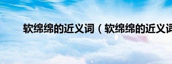 软绵绵的近义词（软绵绵的近义词）