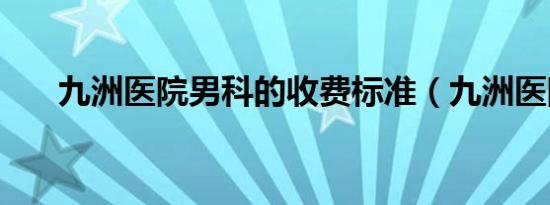 九洲医院男科的收费标准（九洲医院）