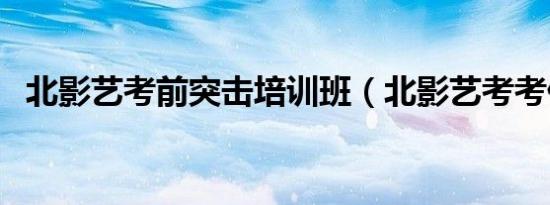 北影艺考前突击培训班（北影艺考考什么）