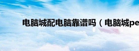 电脑城配电脑靠谱吗（电脑城pe）