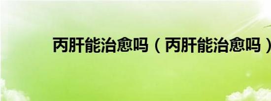 丙肝能治愈吗（丙肝能治愈吗）
