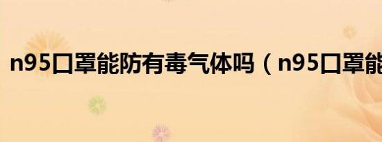 n95口罩能防有毒气体吗（n95口罩能洗吗）