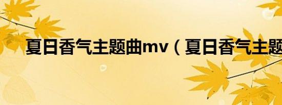 夏日香气主题曲mv（夏日香气主题曲）