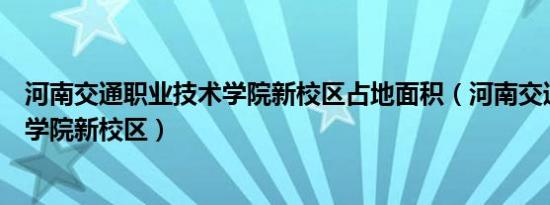 河南交通职业技术学院新校区占地面积（河南交通职业技术学院新校区）